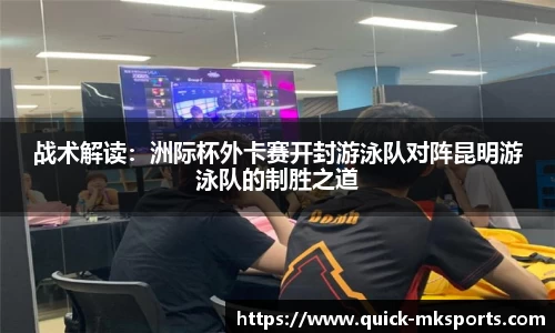 战术解读:洲际杯外卡赛开封游泳队对阵昆明游泳队的制胜之道